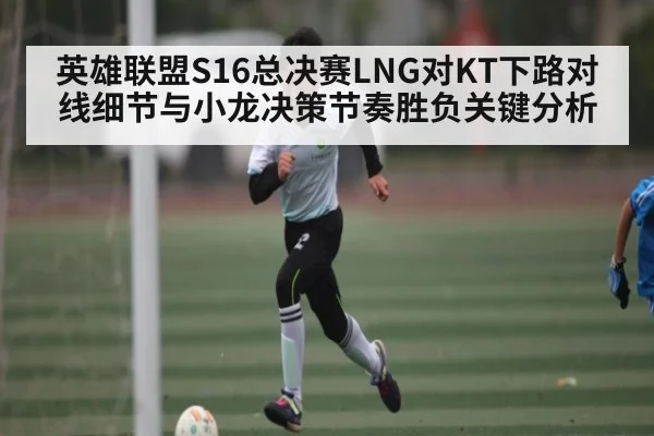 英雄联盟S16总决赛LNG对KT下路对线细节与小龙决策节奏胜负关键分析