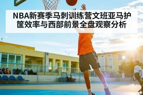 NBA新赛季马刺训练营文班亚马护筐效率与西部前景全盘观察分析