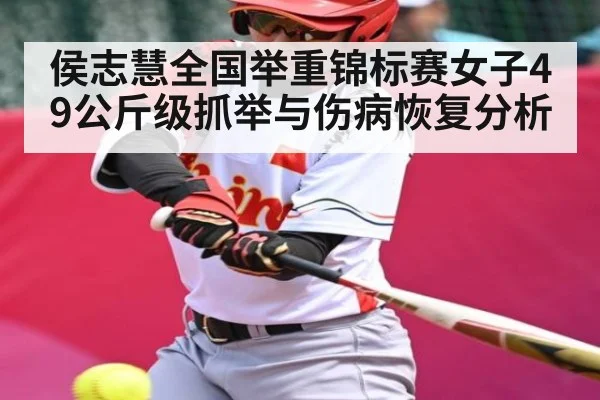 侯志慧全国举重锦标赛女子49公斤级抓举与伤病恢复分析