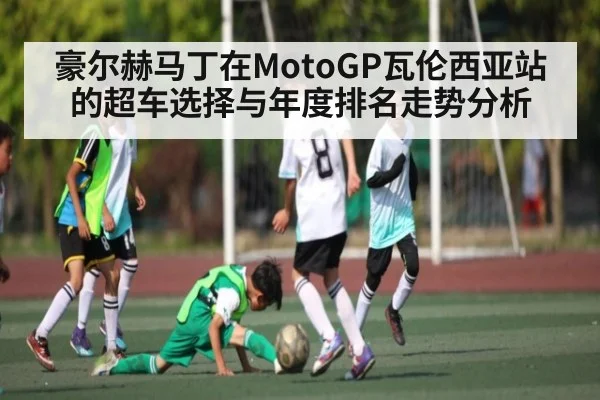 豪尔赫马丁在MotoGP瓦伦西亚站的超车选择与年度排名走势分析